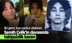 İki genç kızı canice öldüren Semih Çelik'in davasında takipsizlik kararı