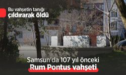 Samsun'da 107 yıl önceki Rum Pontus vahşeti