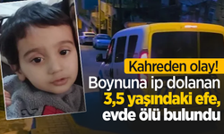 Kahreden olay! Boynuna ip dolanan 3,5 yaşındaki efe, evde ölü bulundu