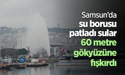 Samsun’da su borusu patladı sular 60 metre gökyüzüne fışkırdı