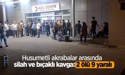 Husumetli akrabalar arasında silah ve bıçaklı kavga: 2 ölü 9 yaralı