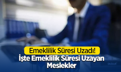 Emeklilik Süresi Uzadı! İşte Emeklilik Süresi Uzayan Meslekler