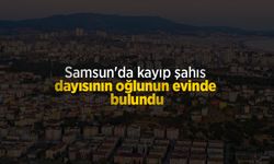 Samsun'da kayıp şahıs dayısının oğlunun evinde bulundu