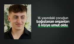 16 yaşındaki çocuğun bağışlanan organları 6 kişiye umut oldu
