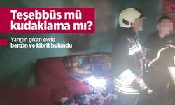 Teşebbüs mü kudaklama mı? Yangın çıkan evde benzin ve kibrit bulundu