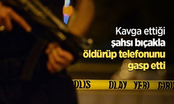 Kavga ettiği şahsı bıçakla öldürüp telefonunu gasp etti