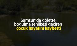Samsun'da gölette boğulma tehlikesi geçiren çocuk hayatını kaybetti
