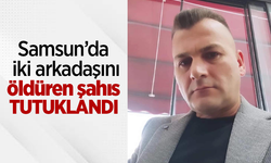 Samsun’da iki arkadaşını öldüren şahıs tutuklandı