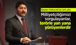 Başkan Karkucak'tan sert çıkış: Milliyetçiliğimizi sorgulayanlar, terörle yan yana yürüyenlerdir