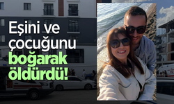 Eşini ve çocuğunu boğarak öldürdü!