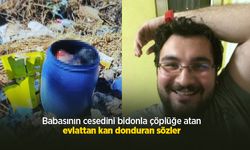 Babasının cesedini bidonla çöplüğe atan evlattan kan donduran sözler