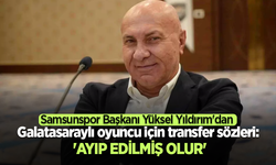 Samsunspor Başkanı Yüksel Yıldırım'dan Galatasaraylı oyuncu için transfer sözleri: 'Ayıp edilmiş olur'