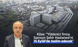 Köse: "Yüklenici firma Samsun Şehir Hastanesi'ni 15 Eylül'de teslim edecek"