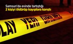 Samsun'da evinde tartıştığı 2 kişiyi öldürüp kayıplara karıştı