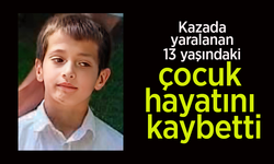 Kazada yaralanan 13 yaşındaki çocuk hayatını kaybetti.