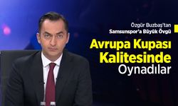Özgür Buzbaş’tan Samsunspor’a Büyük Övgü: “Avrupa Kupası Kalitesinde Oynadılar”