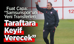 Fuat Çapa: “Samsunspor’un Yeni Transferleri Taraftara Keyif Verecek”