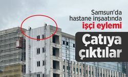Samsun'da hastane inşaatında işçi eylemi: Çatıya çıktılar