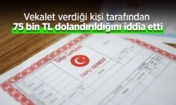 Vekalet verdiği kişi tarafından 75 bin TL dolandırdığını iddia etti.