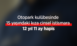 Otopark kulübesinde 15 yaşındaki kıza cinsel istismara 12 yıl 11 ay hapis.