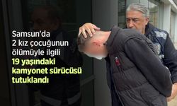 Samsun'da 2 kız çocuğunun ölümüyle ilgili 19 yaşındaki kamyonet sürücüsü tutuklandı