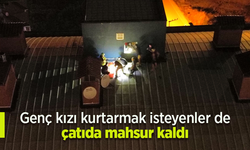 Genç kızı kurtarmak isteyenler de çatıda mahsur kaldı.