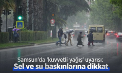 Samsun'da kuvvetli yağış uyarısı; Sel ve su baskınlarına dikkat!