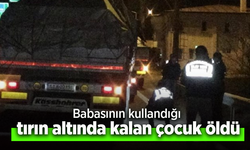 Babasının kullandığı tırın altında kalan çocuk öldü.