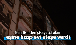 Kendisinden şikayetçi olan eşine kızıp evi ateşe verdi.