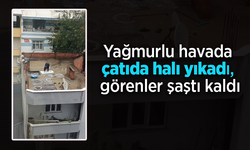Yağmurlu havada çatıda halı yıkadı, görenler şaştı kaldı.