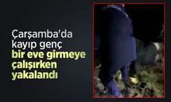Çarşamba'da kayıp genç bir eve girmeye çalışırken yakalandı