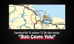Samsun’da 15 milyar TL’lik dev proje: "Batı Çevre Yolu"