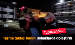 Tasma taktığı kadını sokaklarda dolaştırdı: Tutuklandılar