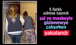 5 farklı adrese taşındı, şal ve maskeyle gizlenmeye çalışırken yakalandı.