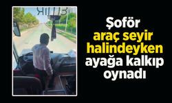 Şoför araç seyir halindeyken ayağa kalkıp oynadı