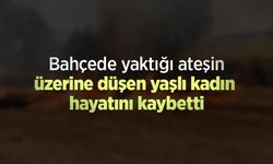 Bahçede yaktığı ateşin üzerine düşen yaşlı kadın hayatını kaybetti