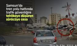 Samsun'da tren yolu hattında trafik güvenliğini tehlikeye düşüren sürücüye ceza