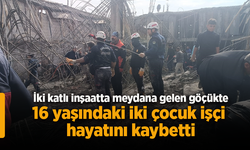 İki katlı inşaatta meydana gelen göçükte 16 yaşındaki iki çoçuk işçi hayatını kaybetti.