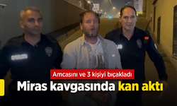 Miras kavgasında kan aktı: Amcasını ve 3 kişiyi bıçakladı
