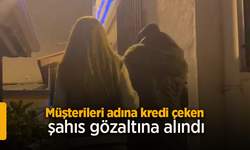 Müşterileri adına kredi çeken şahıs gözaltına alındı.