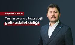 Başkan Karkucak: Tarımın sorunu altyapı değil, gelir adaletsizliği