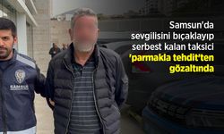 Samsun'da sevgilisini bıçaklayıp serbest kalan taksici 'parmakla tehdit'ten gözaltında
