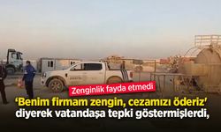 ‘Benim firmam zengin, cezamızı öderiz' diyerek vatandaşa tepki göstermişlerdi,