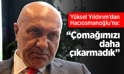 Yüksel Yıldırım’dan Hacıosmanoğlu’na: “Çomağımızı daha çıkarmadık”