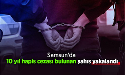 Samsun'da 10 yıl hapis cezası bulunan şahıs yakalandı