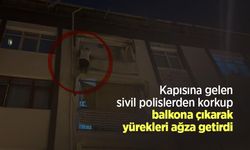 Kapısına gelen sivil polislerden korkup balkona çıkarak yürekleri ağza getirdi