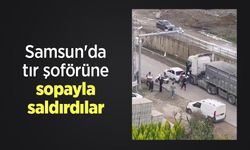 Samsun'da tır şoförüne sopayla saldırdılar