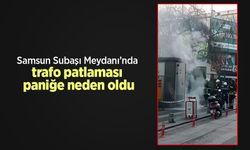 Samsun Subaşı Meydanı’nda trafo patlaması paniğe neden oldu