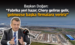 Başkan Doğan: "Fabrika yeri hazır; Chery gelirse gelir, gelmezse başka firmalara veririz"