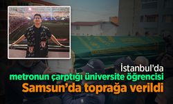 İstanbul’da metronun çarptığı üniversite öğrencisi Samsun’da toprağa verildi